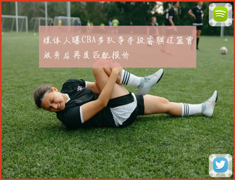 媒体人曝CBA多队争夺段睿骐辽篮曾放弃后再度匹配报价