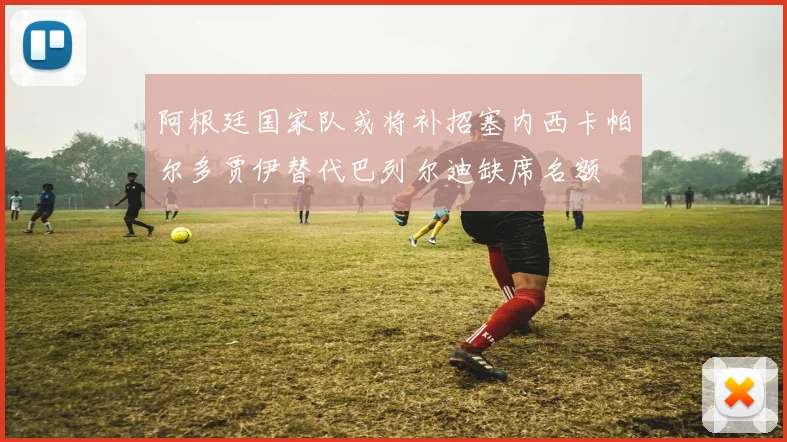 阿根廷国家队或将补招塞内西卡帕尔多贾伊替代巴列尔迪缺席名额
