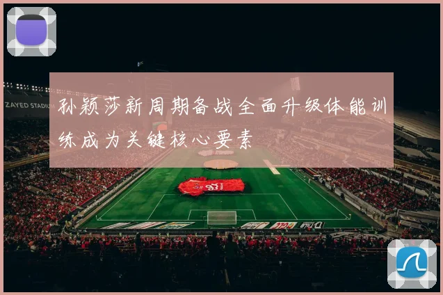 孙颖莎新周期备战全面升级体能训练成为关键核心要素