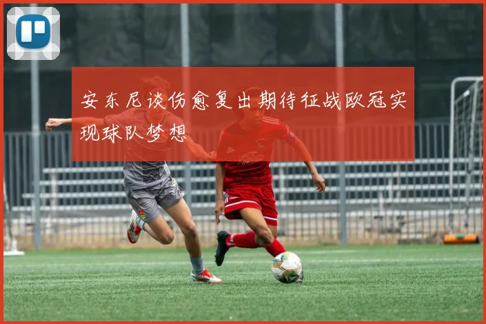安东尼谈伤愈复出期待征战欧冠实现球队梦想